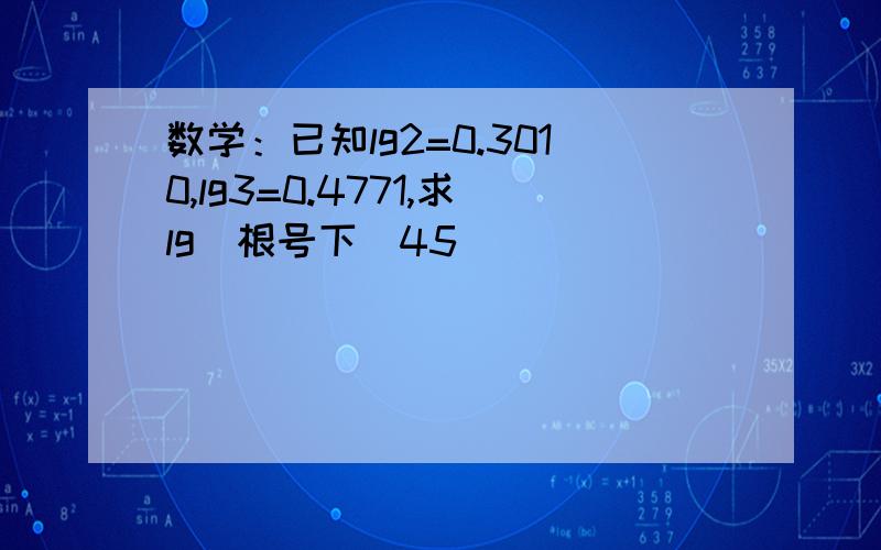 数学：已知lg2=0.3010,lg3=0.4771,求lg(根号下）45