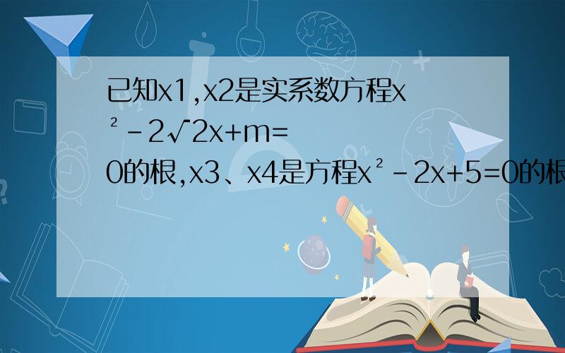 已知x1,x2是实系数方程x²-2√2x+m=0的根,x3、x4是方程x²-2x+5=0的根,若|x1-x2|=|x3-x4|,则m的值为：A.17/4 B.-1/4C.1/2和-1/4 D.17/4和-1/4