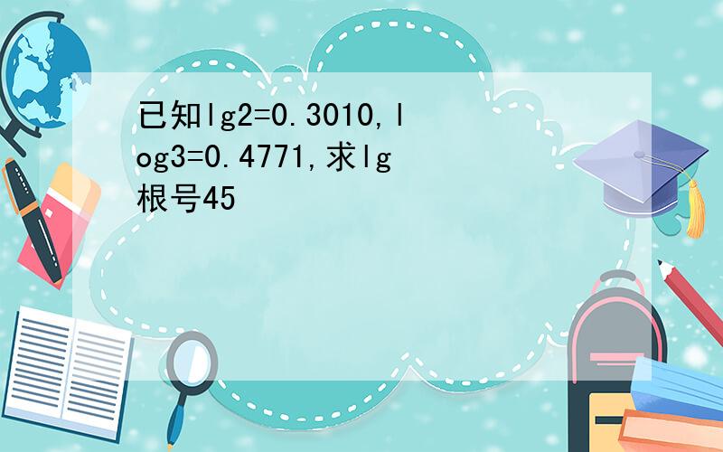 已知lg2=0.3010,log3=0.4771,求lg根号45