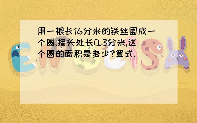 用一根长16分米的铁丝围成一个圆,接头处长0.3分米,这个圆的面积是多少?算式.