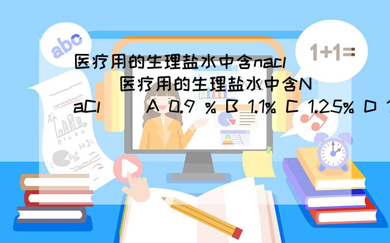 医疗用的生理盐水中含nacl（ ）医疗用的生理盐水中含NaCl（ ）A 0.9 % B 1.1% C 1.25% D 1.9%