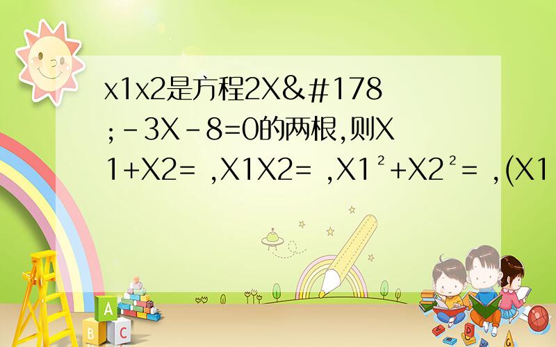 x1x2是方程2X²-3X-8=0的两根,则X1+X2= ,X1X2= ,X1²+X2²= ,(X1-2)(X2-2)=