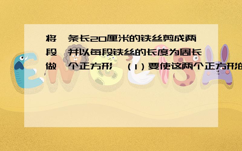 将一条长20厘米的铁丝剪成两段,并以每段铁丝的长度为周长做一个正方形,（1）要使这两个正方形的面积...将一条长20厘米的铁丝剪成两段,并以每段铁丝的长度为周长做一个正方形,（1）要使