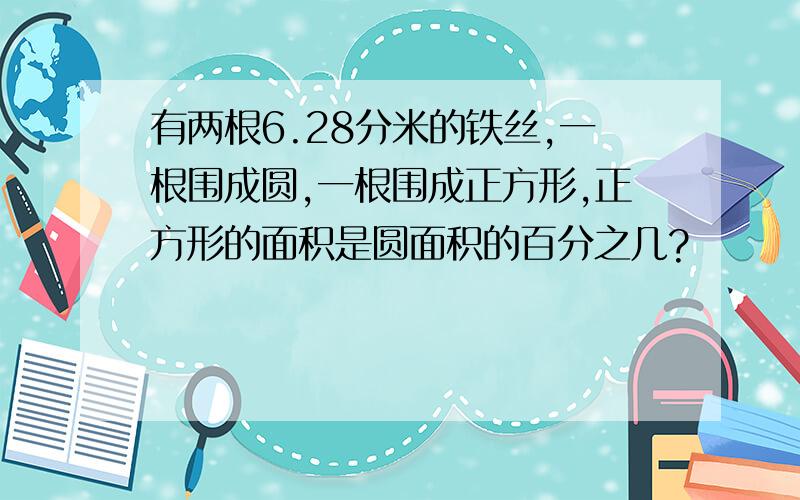 有两根6.28分米的铁丝,一根围成圆,一根围成正方形,正方形的面积是圆面积的百分之几?