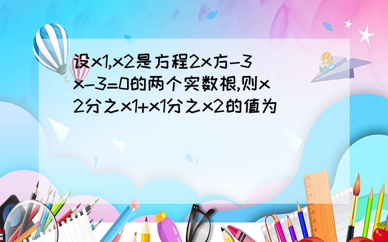 设x1,x2是方程2x方-3x-3=0的两个实数根,则x2分之x1+x1分之x2的值为