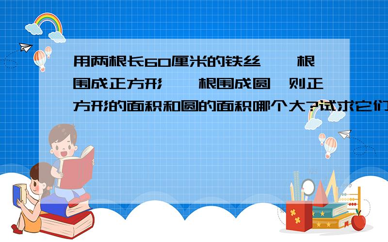 用两根长60厘米的铁丝,一根围成正方形,一根围成圆,则正方形的面积和圆的面积哪个大?试求它们的面积之比。