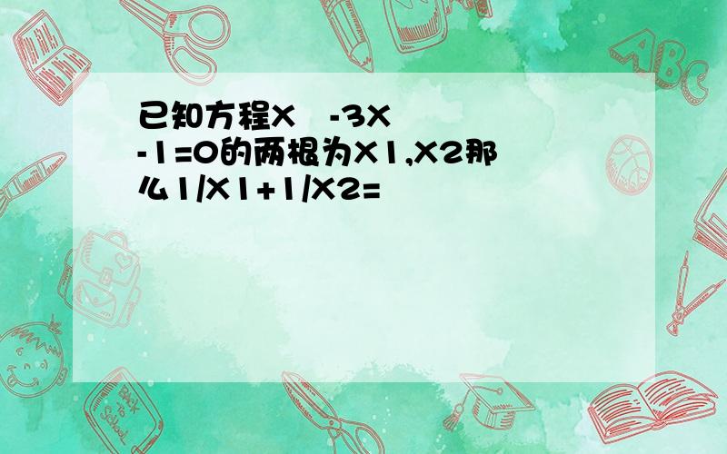 已知方程X²-3X-1=0的两根为X1,X2那么1/X1+1/X2=