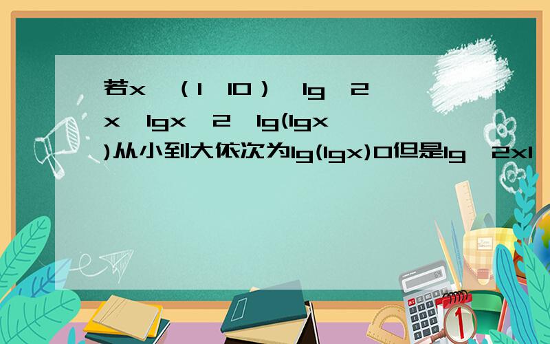 若x∈（1,10）,lg^2x,lgx^2,lg(lgx)从小到大依次为lg(lgx)0但是lg^2x1,x^21,但是lgx^2怎么也不能确定>1怎么求啊