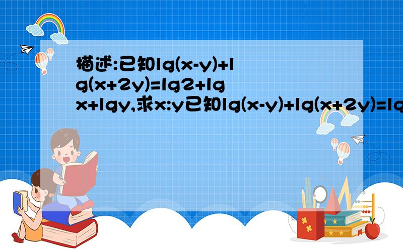 描述:已知lg(x-y)+lg(x+2y)=lg2+lgx+lgy,求x:y已知lg(x-y)+lg(x+2y)=lg2+lgx+lgy,求x:y等于多少?