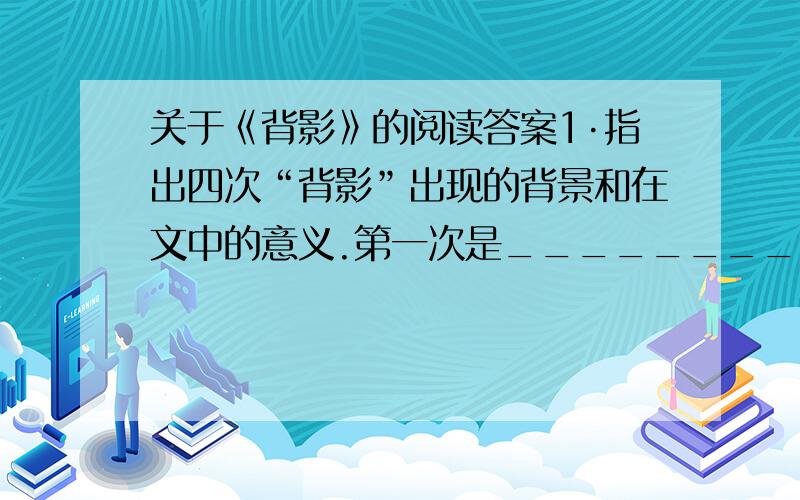 关于《背影》的阅读答案1·指出四次“背影”出现的背景和在文中的意义.第一次是____________,其意义是_____________.第二次是__________,其意义是____________.第三次是____________,其意义是____________.第