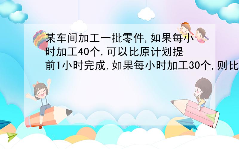 某车间加工一批零件,如果每小时加工40个,可以比原计划提前1小时完成,如果每小时加工30个,则比原计划推迟2小时,原计划多长时间完成任务?