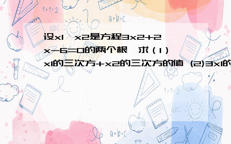 设x1,x2是方程3x2+2x-6=0的两个根,求（1）x1的三次方+x2的三次方的值 (2)3x1的平方乘（6-2x2)的值