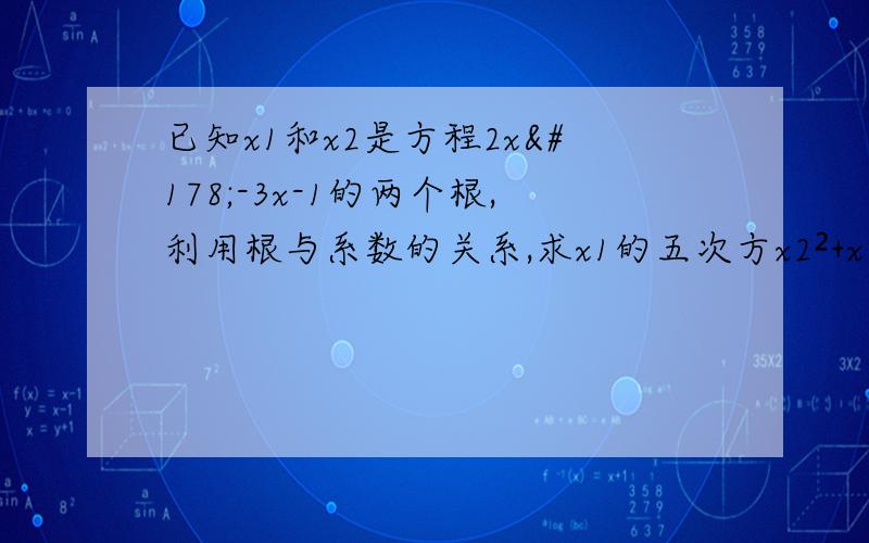 已知x1和x2是方程2x²-3x-1的两个根,利用根与系数的关系,求x1的五次方x2²+x1²x2的五次方