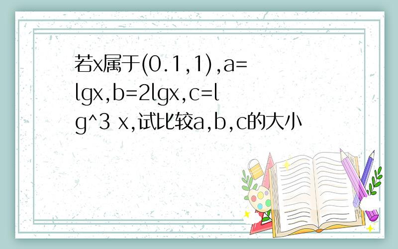 若x属于(0.1,1),a=lgx,b=2lgx,c=lg^3 x,试比较a,b,c的大小