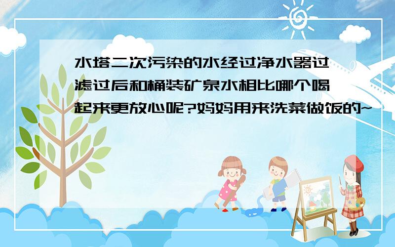 水塔二次污染的水经过净水器过滤过后和桶装矿泉水相比哪个喝起来更放心呢?妈妈用来洗菜做饭的~