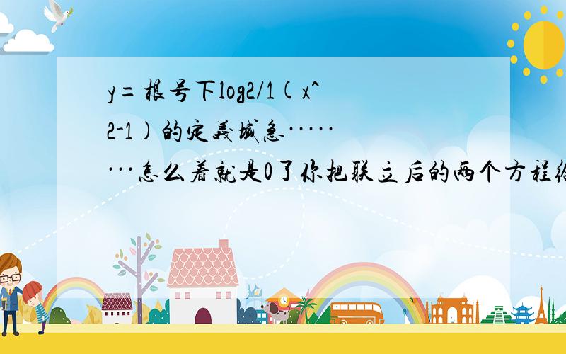 y=根号下log2/1(x^2-1)的定义域急········怎么着就是0了你把联立后的两个方程给我