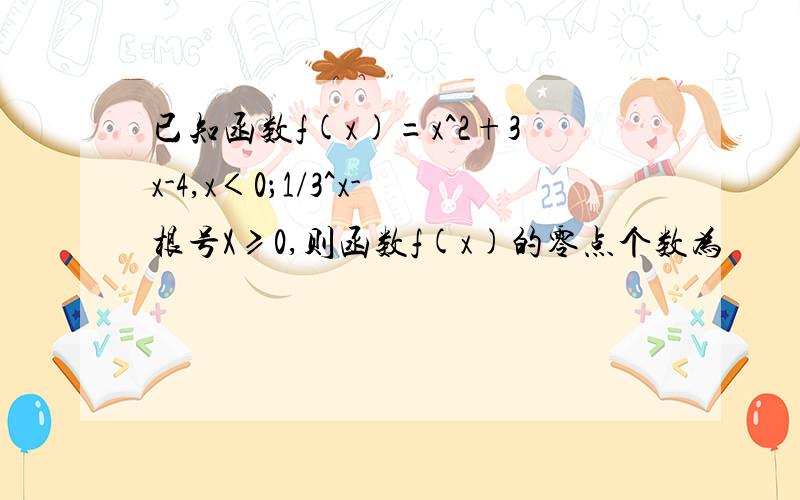 已知函数f(x)=x^2+3x-4,x＜0；1/3^x-根号X≥0,则函数f(x)的零点个数为