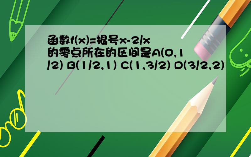 函数f(x)=根号x-2/x的零点所在的区间是A(0,1/2) B(1/2,1) C(1,3/2) D(3/2,2)