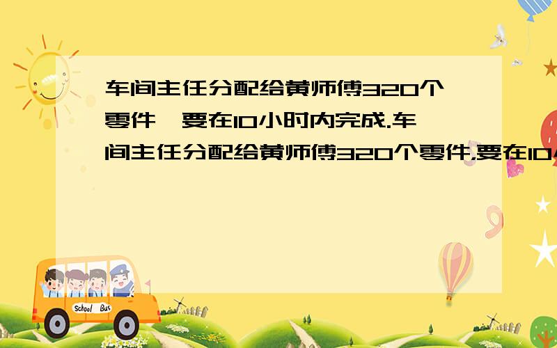 车间主任分配给黄师傅320个零件,要在10小时内完成.车间主任分配给黄师傅320个零件，要在10小时内完成，如果黄师傅3小时就加工了总数的3/8。照这样计算，黄师傅能在规定时间内完成任务吗