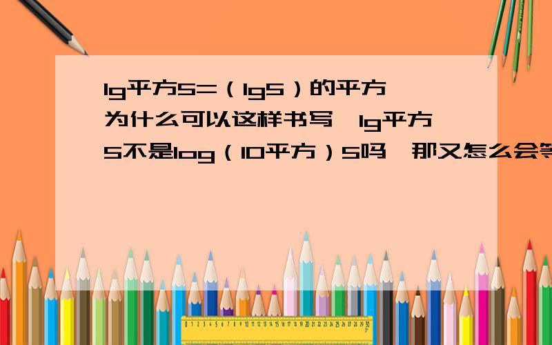 lg平方5=（lg5）的平方为什么可以这样书写,1g平方5不是log（10平方）5吗,那又怎么会等于（lg5）^2 ,请高手指点