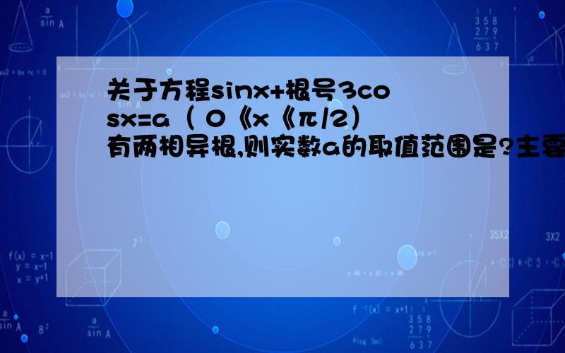 关于方程sinx+根号3cosx=a（ 0《x《π/2）有两相异根,则实数a的取值范围是?主要是两相异根不知道怎么用、、要过程、不需要很详细,能够把思路告诉我就行了..