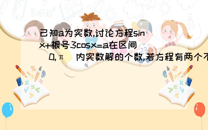 已知a为实数,讨论方程sinx+根号3cosx=a在区间（0,π）内实数解的个数,若方程有两个不同解,求出这两个解的和