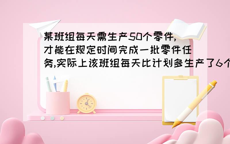 某班组每天需生产50个零件,才能在规定时间完成一批零件任务,实际上该班组每天比计划多生产了6个零件结果比规定时间提前3天,并超额生产了120个零件,若设该班组要完成的零件任务为x个,则