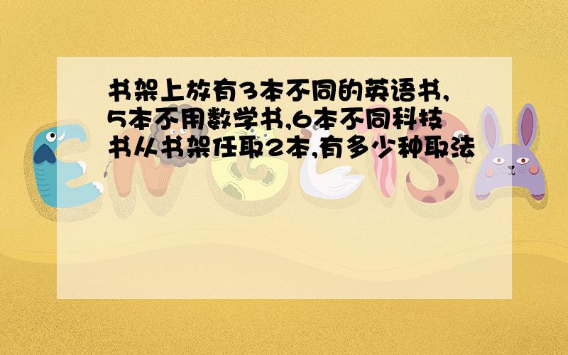 书架上放有3本不同的英语书,5本不用数学书,6本不同科技书从书架任取2本,有多少种取法