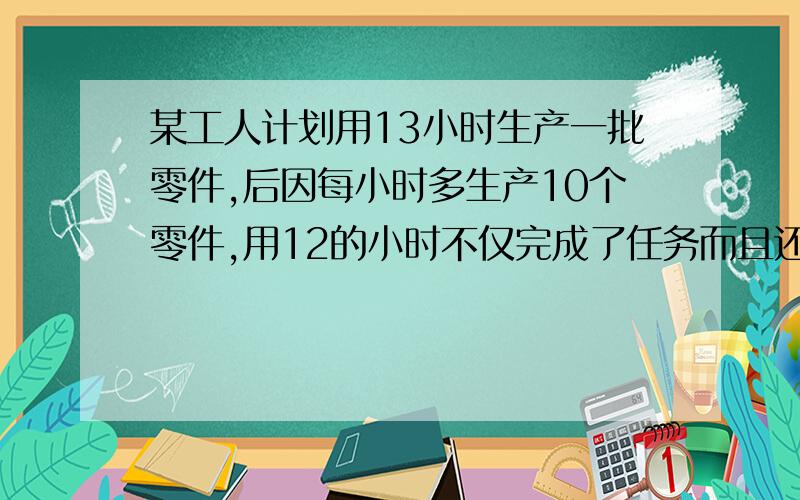 某工人计划用13小时生产一批零件,后因每小时多生产10个零件,用12的小时不仅完成了任务而且还比原计划多产了60个零件,问原计划生产多少个?