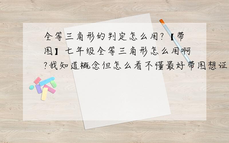 全等三角形的判定怎么用?【带图】七年级全等三角形怎么用啊?我知道概念但怎么看不懂最好带图想证明全等