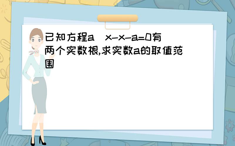 已知方程a^x-x-a=0有两个实数根,求实数a的取值范围