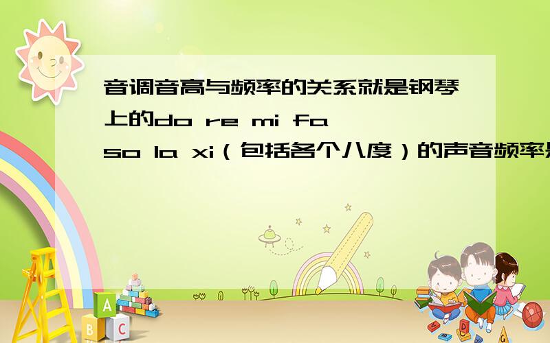 音调音高与频率的关系就是钢琴上的do re mi fa so la xi（包括各个八度）的声音频率是多少,要准确数值或倍数关系