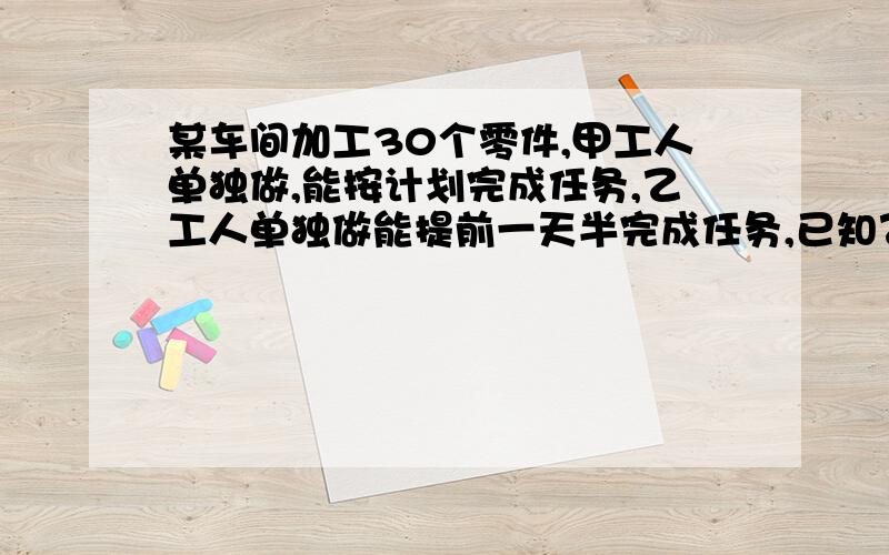 某车间加工30个零件,甲工人单独做,能按计划完成任务,乙工人单独做能提前一天半完成任务,已知乙工人每天比甲工人多做1个零件,问甲工人每天能做几个零件?原计划几天完成?用一元一次方程