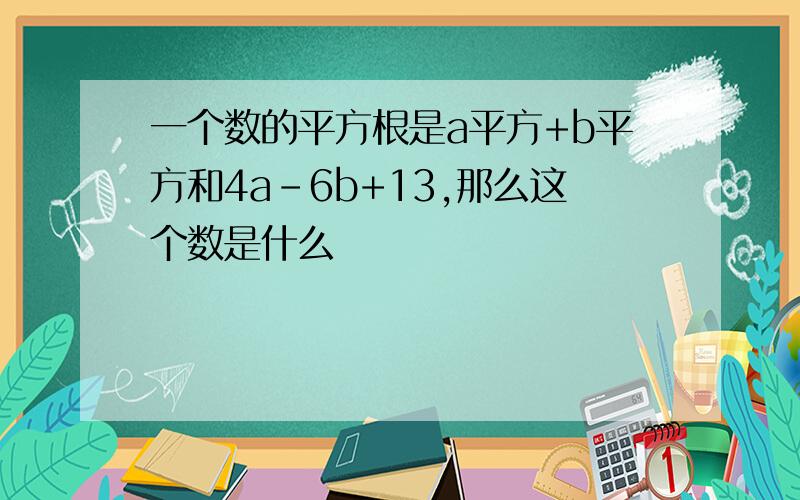 一个数的平方根是a平方+b平方和4a-6b+13,那么这个数是什么