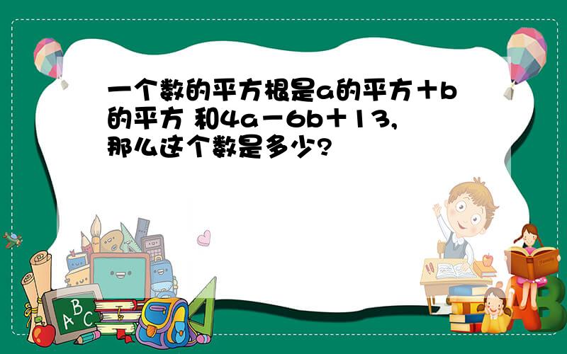 一个数的平方根是a的平方＋b的平方 和4a－6b＋13,那么这个数是多少?