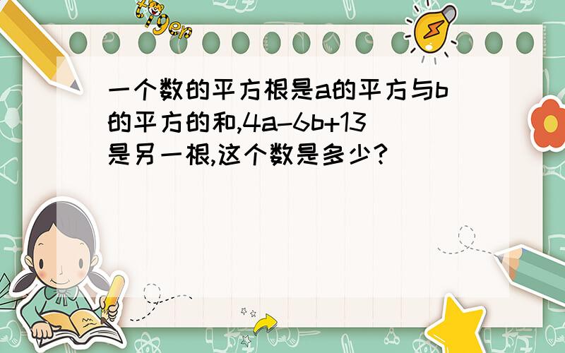 一个数的平方根是a的平方与b的平方的和,4a-6b+13是另一根,这个数是多少?