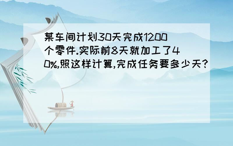 某车间计划30天完成1200个零件.实际前8天就加工了40%,照这样计算,完成任务要多少天?