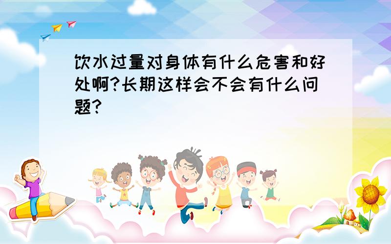 饮水过量对身体有什么危害和好处啊?长期这样会不会有什么问题?