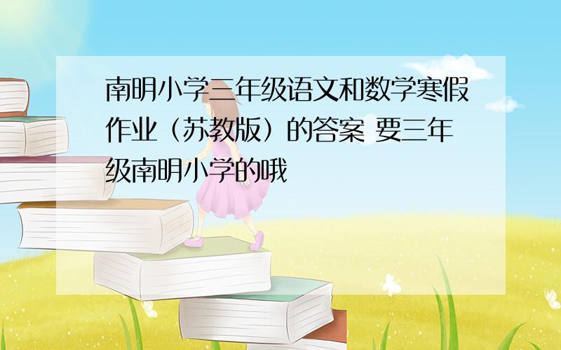 南明小学三年级语文和数学寒假作业（苏教版）的答案 要三年级南明小学的哦