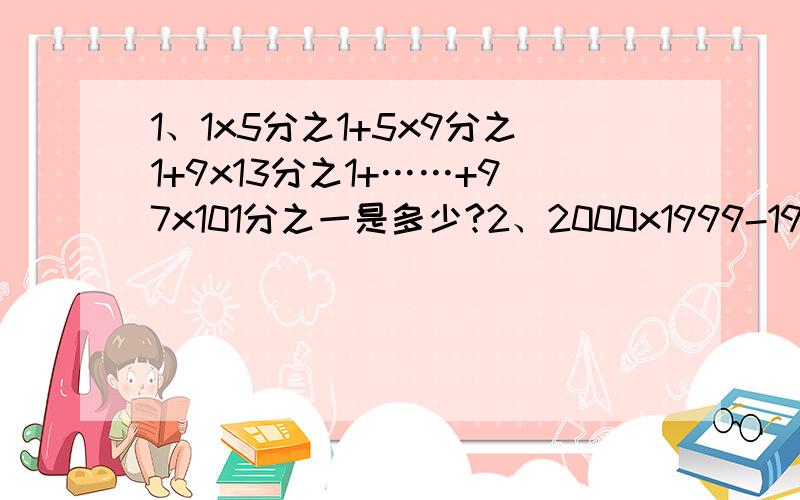 1、1x5分之1+5x9分之1+9x13分之1+……+97x101分之一是多少?2、2000x1999-1999x1998+1998x1997-1997x1996是多少?3、1995x199419941994-1994x199519951995是多少?x是乘号.对的话加20.有式子更好