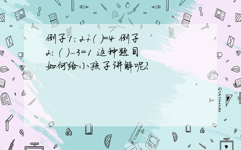 例子1：2+（ ）=4 例子2：（ ）-3=1 这种题目如何给小孩子讲解呢?