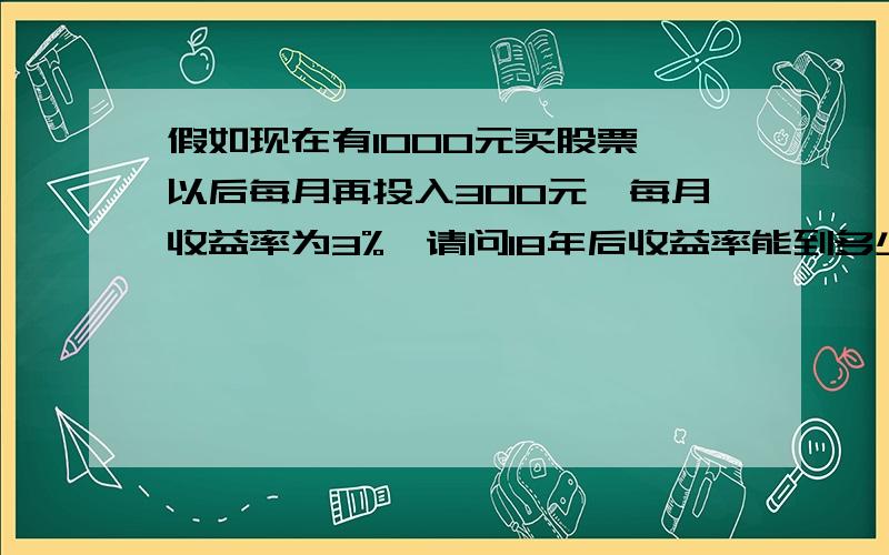 假如现在有1000元买股票,以后每月再投入300元,每月收益率为3%,请问18年后收益率能到多少?18年有216个月按照复利方法计算？没人会算吗？