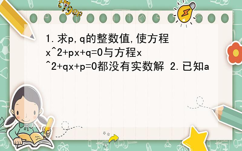 1.求p,q的整数值,使方程x^2+px+q=0与方程x^2+qx+p=0都没有实数解 2.已知a