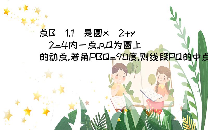 点B(1,1)是圆x^2+y^2=4内一点,p,Q为圆上的动点,若角PBQ=90度,则线段PQ的中点轨迹方程是?