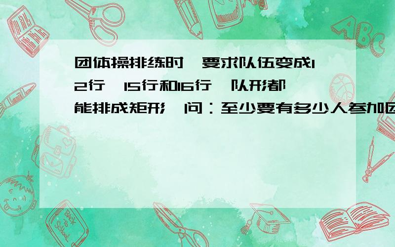 团体操排练时,要求队伍变成12行、15行和16行,队形都能排成矩形,问：至少要有多少人参加团体操?