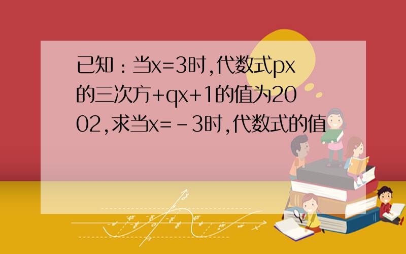 已知：当x=3时,代数式px的三次方+qx+1的值为2002,求当x=-3时,代数式的值