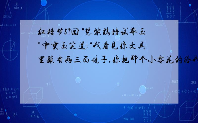 红楼梦57回“慧紫鹃情试莽玉”中宝玉笑道：“我看见你文具里头有两三面镜子,你把那个小零花的给我留下罢我搁在枕头旁边,睡着好照.”宝玉为什么要对紫鹃这样说 这个镜子有何寓意（我