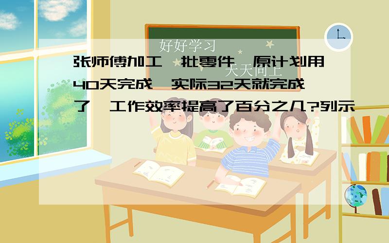 张师傅加工一批零件,原计划用40天完成,实际32天就完成了,工作效率提高了百分之几?列示,