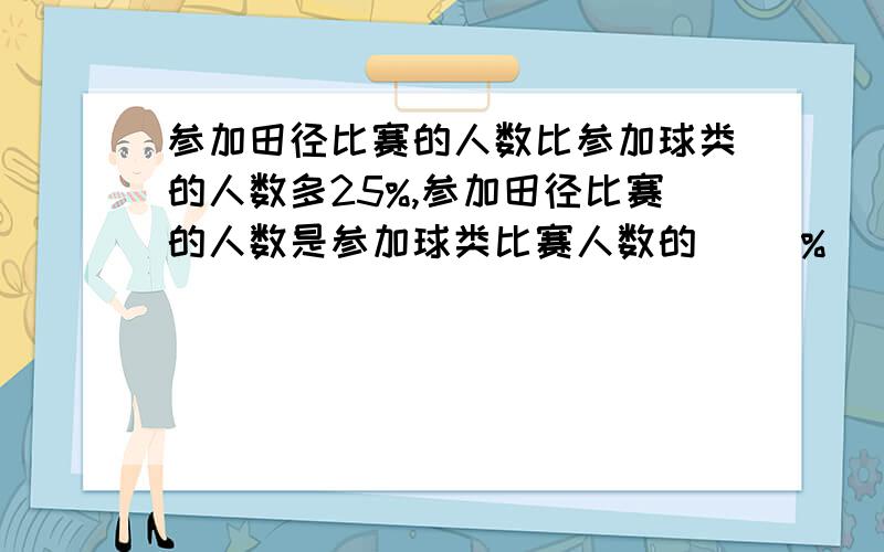 参加田径比赛的人数比参加球类的人数多25%,参加田径比赛的人数是参加球类比赛人数的（ ）%