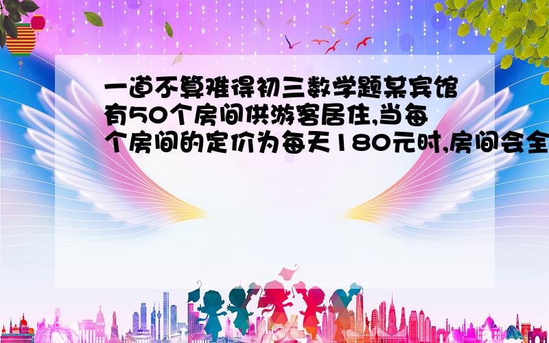 一道不算难得初三数学题某宾馆有50个房间供游客居住,当每个房间的定价为每天180元时,房间会全部住满.当每个房间的定价每增加10元时,就会有一个房间空间,如果游客居住房间,宾馆需对每个